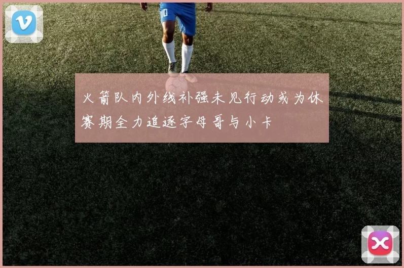 火箭队内外线补强未见行动或为休赛期全力追逐字母哥与小卡