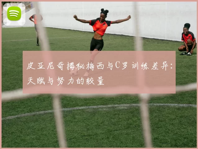 皮亚尼奇揭秘梅西与C罗训练差异：天赋与努力的较量