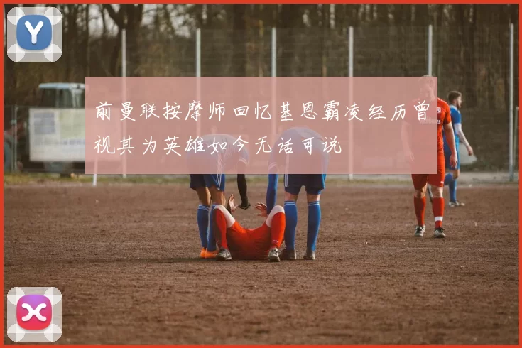 前曼联按摩师回忆基恩霸凌经历曾视其为英雄如今无话可说