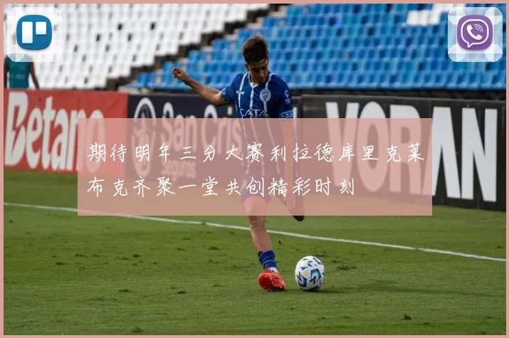 期待明年三分大赛利拉德库里克莱布克齐聚一堂共创精彩时刻