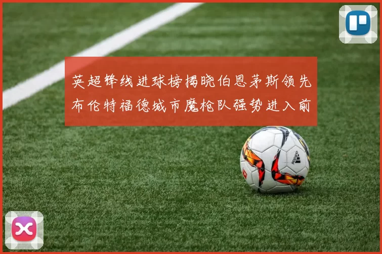 英超锋线进球榜揭晓伯恩茅斯领先布伦特福德城市魔枪队强势进入前六