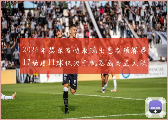 2026年瑟尔洛特表现出色各项赛事17场进11球仅次于凯恩成为五大联赛新星