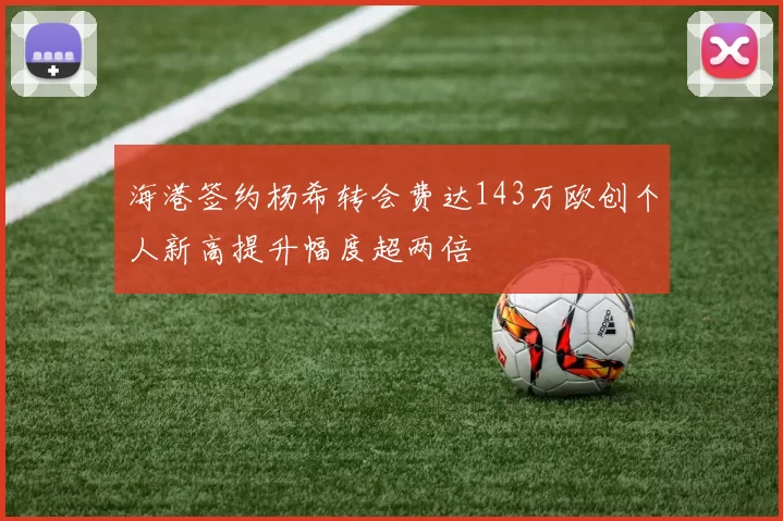 海港签约杨希转会费达143万欧创个人新高提升幅度超两倍