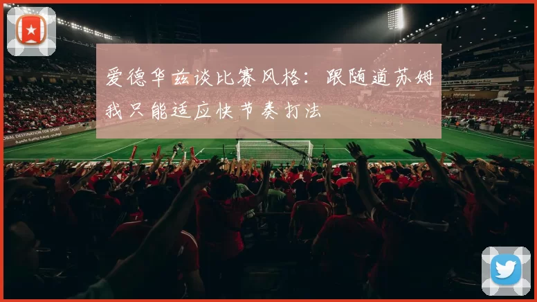 爱德华兹谈比赛风格：跟随道苏姆我只能适应快节奏打法