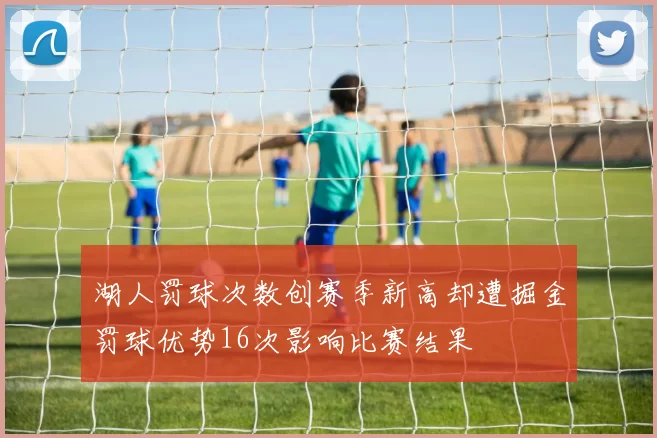 湖人罚球次数创赛季新高却遭掘金罚球优势16次影响比赛结果