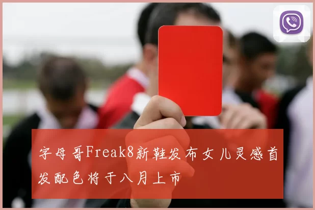 字母哥Freak8新鞋发布女儿灵感首发配色将于八月上市